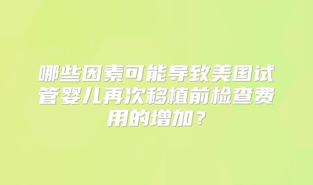 哪些因素可能导致美国试管婴儿再次移植前检查费用的增加？