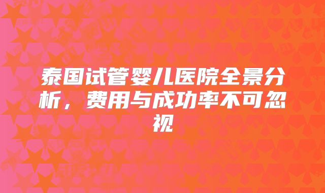 泰国试管婴儿医院全景分析,费用与成功率不可忽视