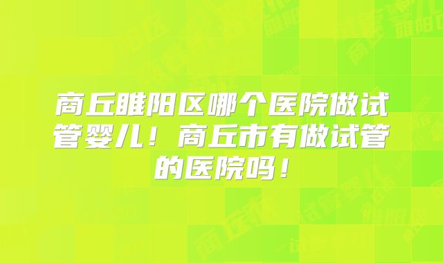 商丘睢阳区哪个医院做试管婴儿!商丘市有做试管的医院吗!
