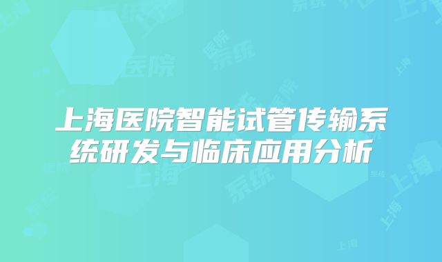 上海医院智能试管传输系统研发与临床应用分析
