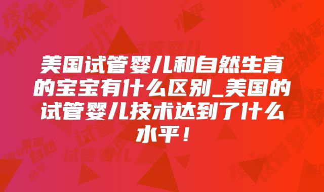 美国试管婴儿和自然生育的宝宝有什么区别_美国的试管婴儿技术达到了什么水平！
