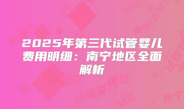 2025年第三代试管婴儿费用明细：南宁地区全面解析