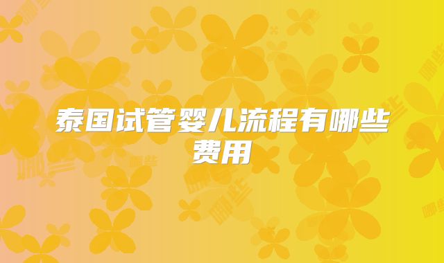 泰国试管婴儿流程有哪些费用