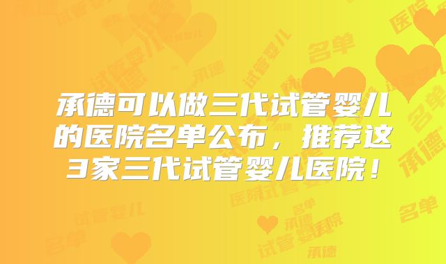 承德可以做三代试管婴儿的医院名单公布,推荐这3家三代试管婴儿医院!