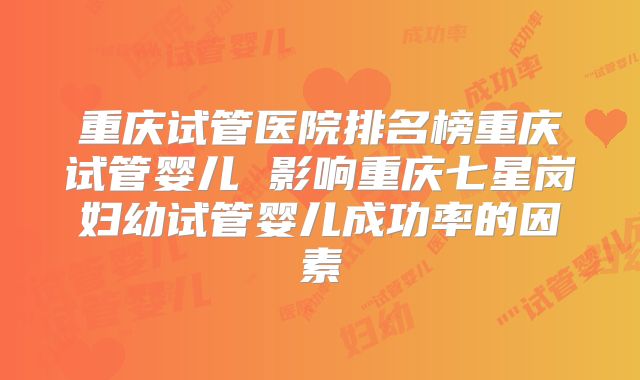 重庆试管医院排名榜重庆试管婴儿 影响重庆七星岗妇幼试管婴儿成功率的因素