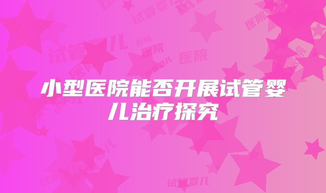 小型医院能否开展试管婴儿治疗探究