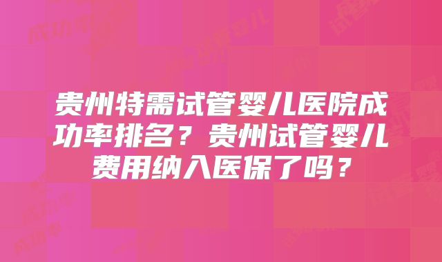 贵州特需试管婴儿医院成功率排名？贵州试管婴儿费用纳入医保了吗？