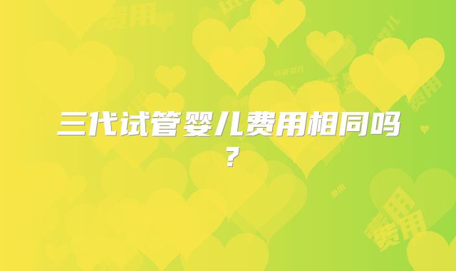 三代试管婴儿费用相同吗?