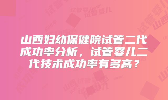 山西妇幼保健院试管二代成功率分析，试管婴儿二代技术成功率有多高？