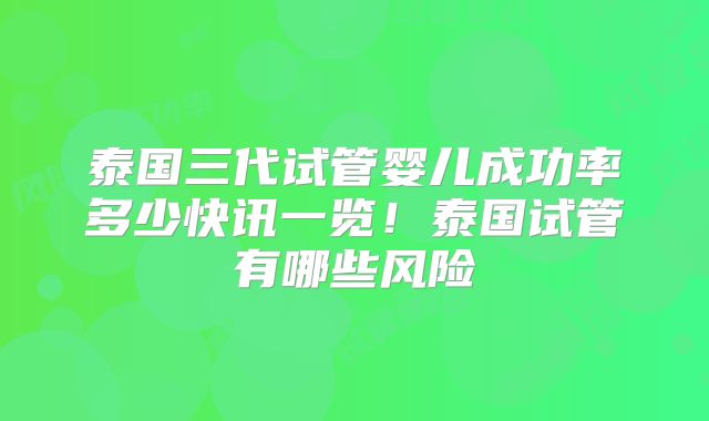 泰国三代试管婴儿成功率多少快讯一览！泰国试管有哪些风险