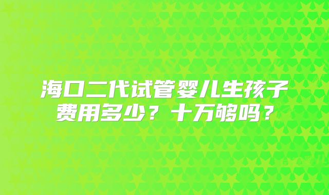 海口二代试管婴儿生孩子费用多少？十万够吗？