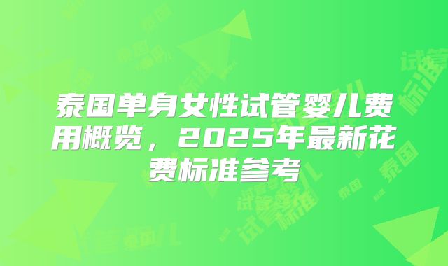 泰国单身女性试管婴儿费用概览,2025年最新花费标准参考