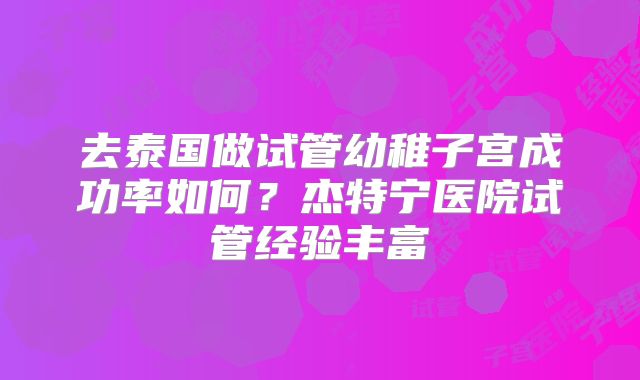 去泰国做试管幼稚子宫成功率如何？杰特宁医院试管经验丰富