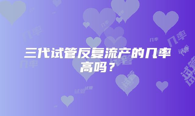 三代试管反复流产的几率高吗？