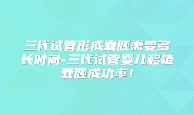 三代试管形成囊胚需要多长时间-三代试管婴儿移植囊胚成功率！