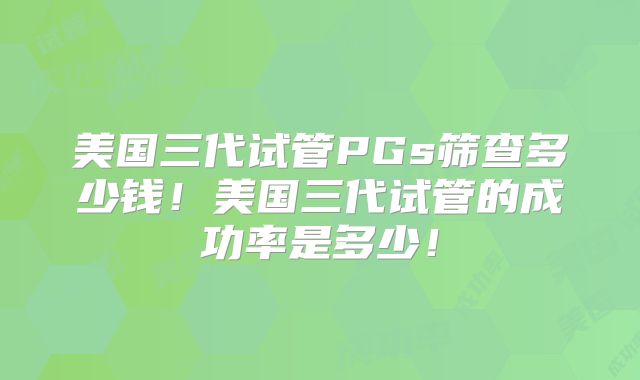 美国三代试管PGs筛查多少钱!美国三代试管的成功率是多少!