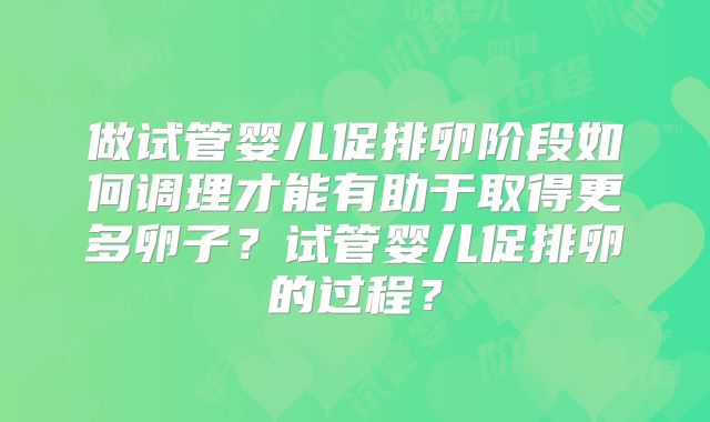 做试管婴儿促排卵阶段如何调理才能有助于取得更多卵子?试管婴儿促排卵的过程?