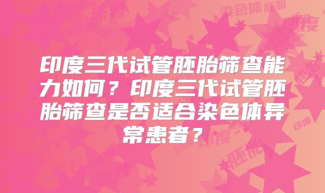 印度三代试管胚胎筛查能力如何？印度三代试管胚胎筛查是否适合染色体异常患者？