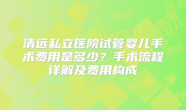 清远私立医院试管婴儿手术费用是多少?手术流程详解及费用构成