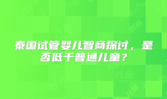 泰国试管婴儿智商探讨，是否低于普通儿童？