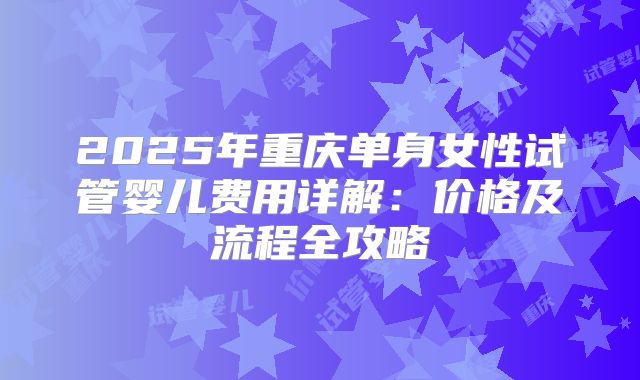 2025年重庆单身女性试管婴儿费用详解:价格及流程全攻略