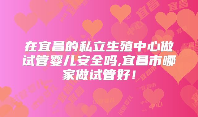 在宜昌的私立生殖中心做试管婴儿安全吗,宜昌市哪家做试管好！