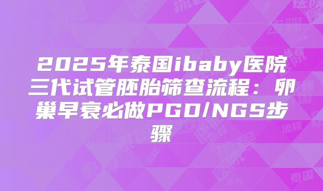 2025年泰国ibaby医院三代试管胚胎筛查流程：卵巢早衰必做PGD/NGS步骤