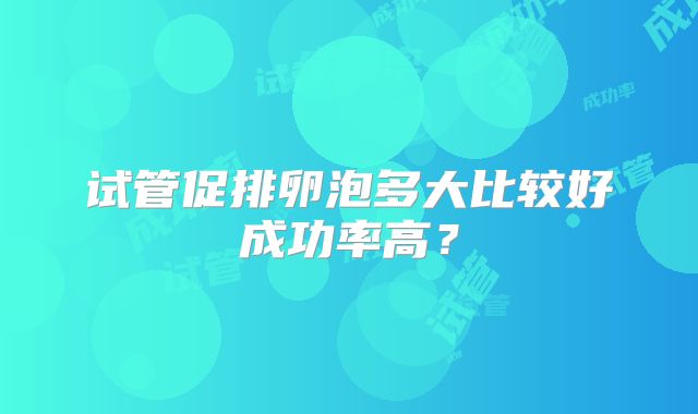 试管促排卵泡多大比较好成功率高？