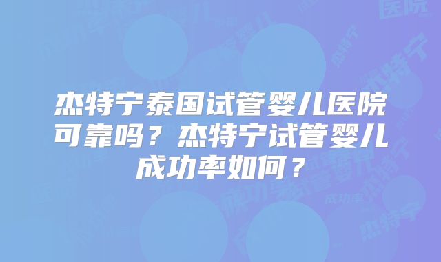 杰特宁泰国试管婴儿医院可靠吗？杰特宁试管婴儿成功率如何？