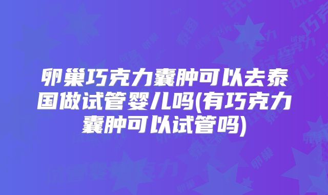 卵巢巧克力囊肿可以去泰国做试管婴儿吗(有巧克力囊肿可以试管吗)