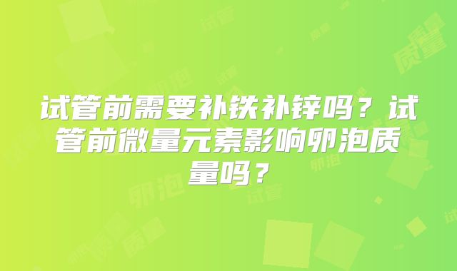试管前需要补铁补锌吗?试管前微量元素影响卵泡质量吗?