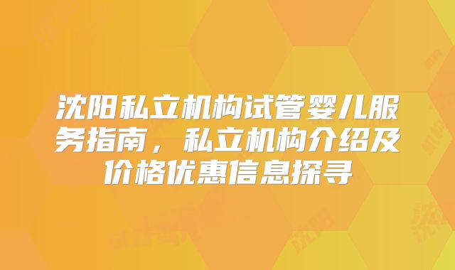 沈阳私立机构试管婴儿服务指南,私立机构介绍及价格优惠信息探寻