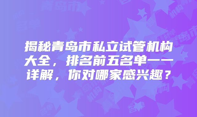 揭秘青岛市私立试管机构大全，排名前五名单一一详解，你对哪家感兴趣？