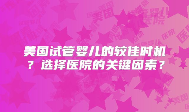 美国试管婴儿的较佳时机?选择医院的关键因素?