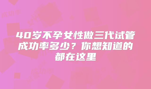 40岁不孕女性做三代试管成功率多少?你想知道的都在这里