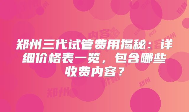 郑州三代试管费用揭秘:详细价格表一览,包含哪些收费内容?