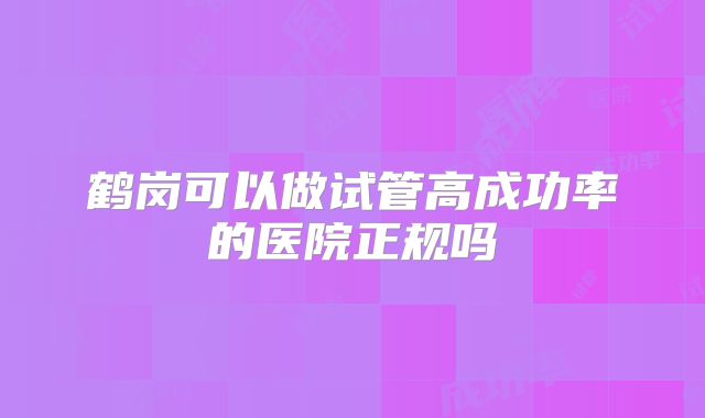 鹤岗可以做试管高成功率的医院正规吗