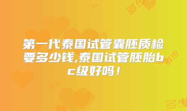 第一代泰国试管囊胚质检要多少钱,泰国试管胚胎bc级好吗!