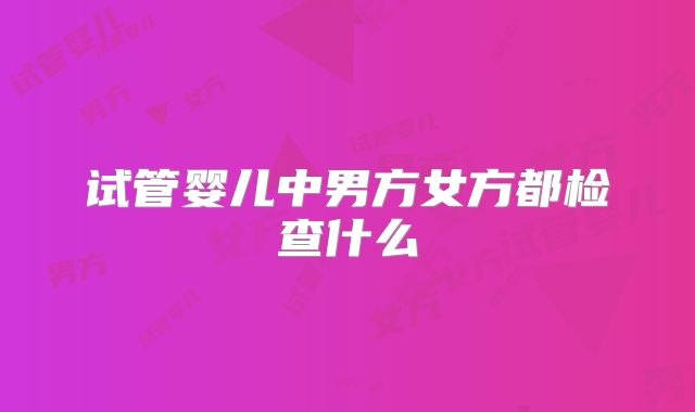 试管婴儿中男方女方都检查什么
