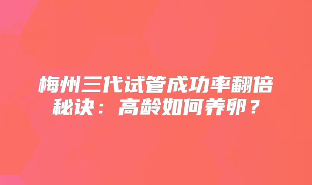 梅州三代试管成功率翻倍秘诀：高龄如何养卵？