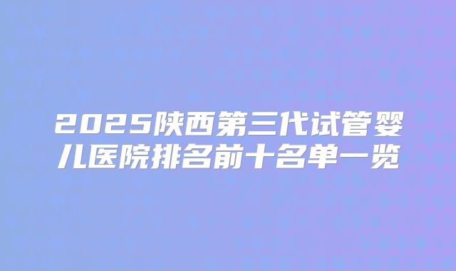 2025陕西第三代试管婴儿医院排名前十名单一览