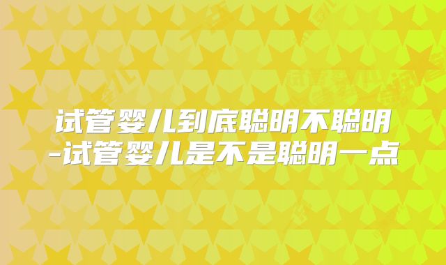 试管婴儿到底聪明不聪明-试管婴儿是不是聪明一点