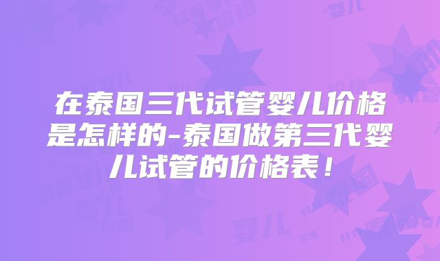 在泰国三代试管婴儿价格是怎样的-泰国做第三代婴儿试管的价格表!