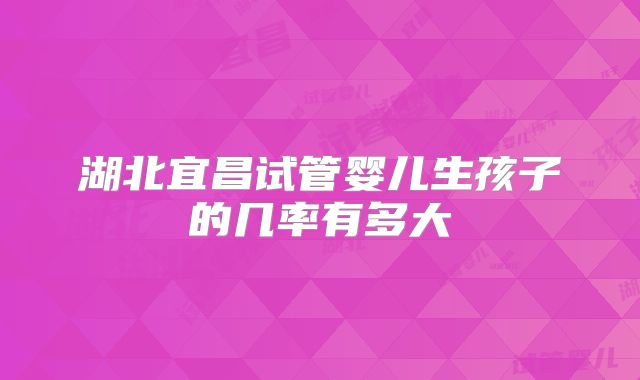 湖北宜昌试管婴儿生孩子的几率有多大