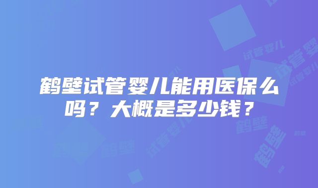 鹤壁试管婴儿能用医保么吗?大概是多少钱?