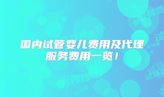 国内试管婴儿费用及代理服务费用一览!