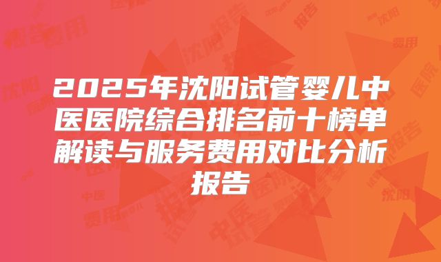 2025年沈阳试管婴儿中医医院综合排名前十榜单解读与服务费用对比分析报告