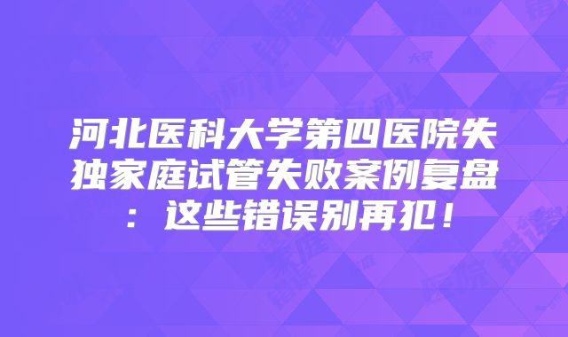 河北医科大学第四医院失独家庭试管失败案例复盘:这些错误别再犯!