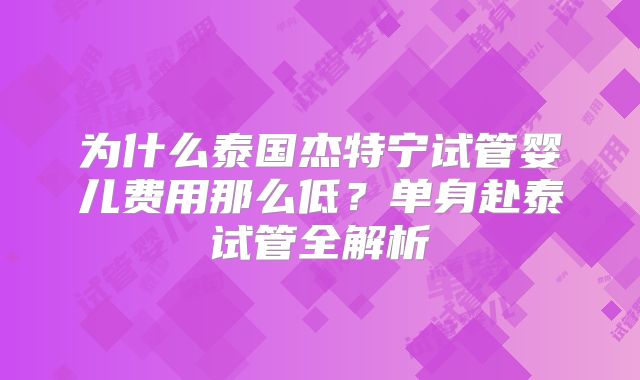 为什么泰国杰特宁试管婴儿费用那么低？单身赴泰试管全解析