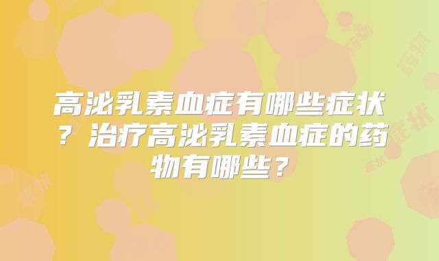高泌乳素血症有哪些症状?治疗高泌乳素血症的药物有哪些?